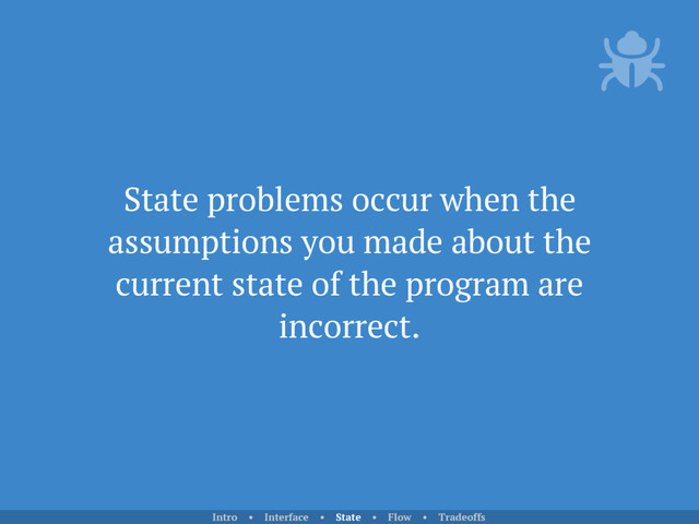 State problems occur when the
assumptions you made about the
current state of the program are
incorrect.
Intro • Interface • State • Flow • Tradeoffs

