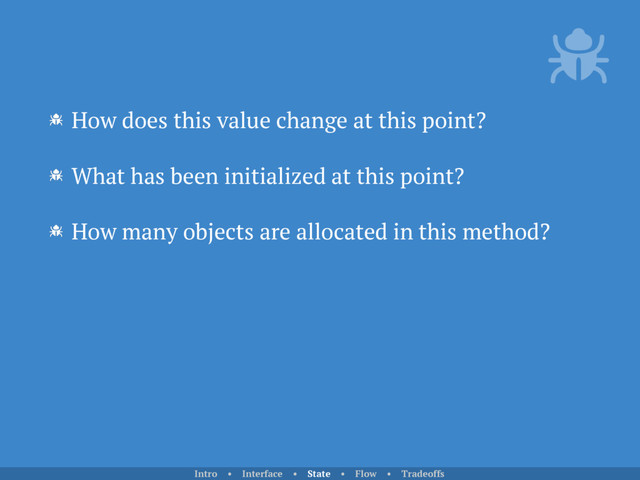 How does this value change at this point?
What has been initialized at this point?
How many objects are allocated in this method?
Intro • Interface • State • Flow • Tradeoffs
