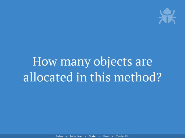 How many objects are
allocated in this method?
Intro • Interface • State • Flow • Tradeoffs
