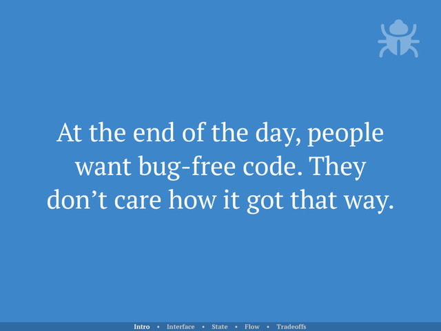 At the end of the day, people
want bug-free code. They
don’t care how it got that way.
Intro • Interface • State • Flow • Tradeoffs
