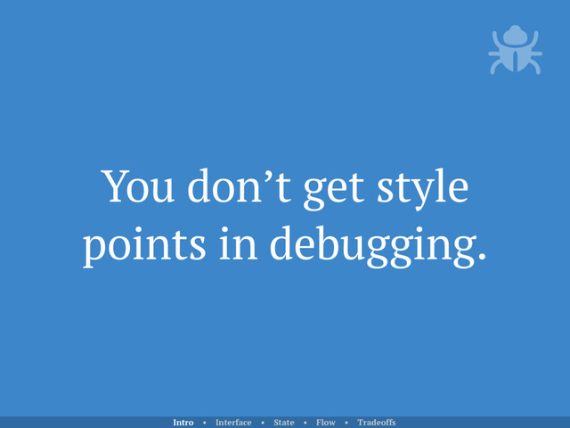 You don’t get style
points in debugging.
Intro • Interface • State • Flow • Tradeoffs
