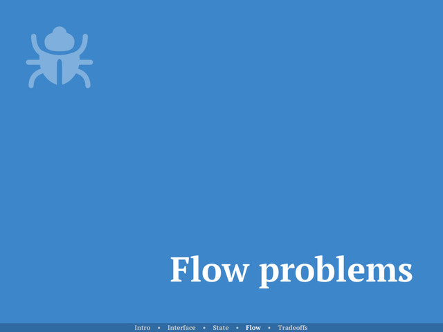 Flow problems
Intro • Interface • State • Flow • Tradeoffs
