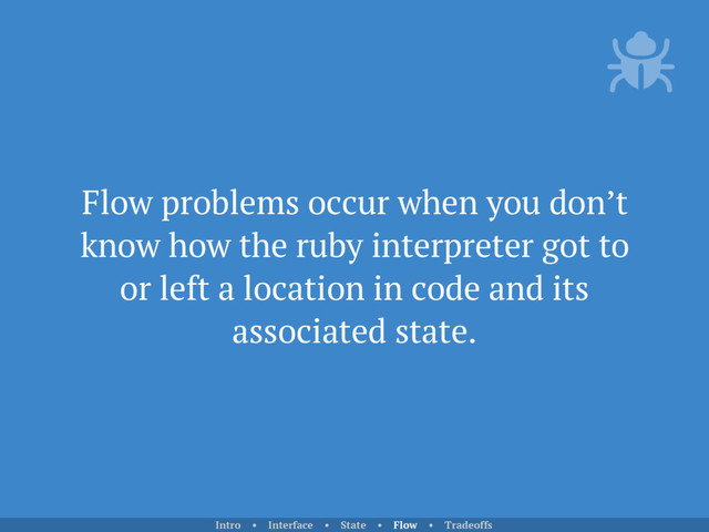 Flow problems occur when you don’t
know how the ruby interpreter got to
or left a location in code and its
associated state.
Intro • Interface • State • Flow • Tradeoffs
