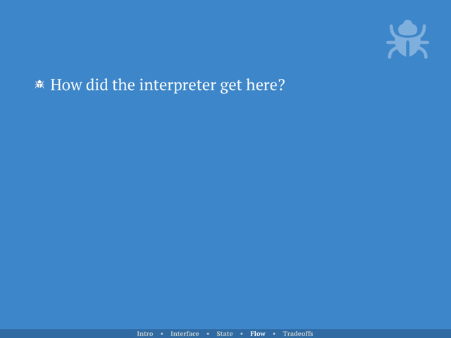 How did the interpreter get here?
Intro • Interface • State • Flow • Tradeoffs
