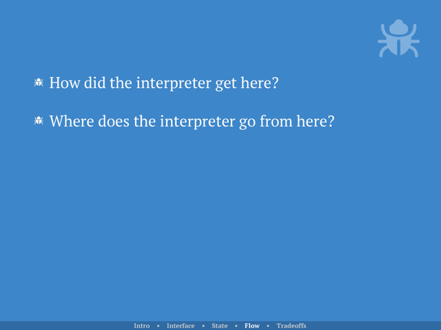 How did the interpreter get here?
Where does the interpreter go from here?
Intro • Interface • State • Flow • Tradeoffs
