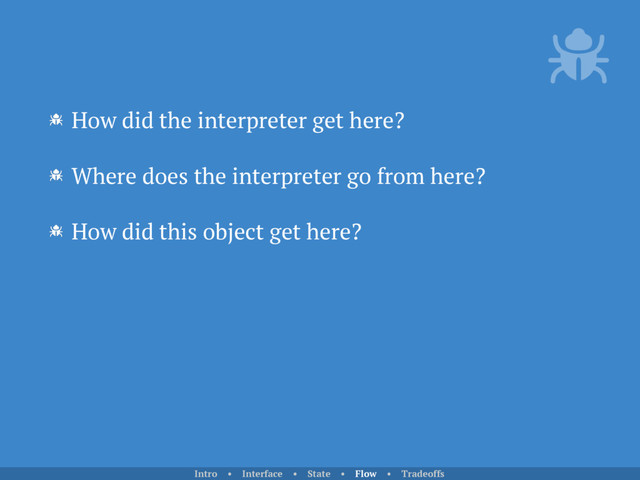 How did the interpreter get here?
Where does the interpreter go from here?
How did this object get here?
Intro • Interface • State • Flow • Tradeoffs
