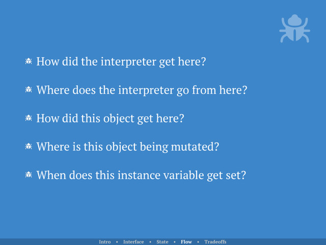 How did the interpreter get here?
Where does the interpreter go from here?
How did this object get here?
Where is this object being mutated?
When does this instance variable get set?
Intro • Interface • State • Flow • Tradeoffs

