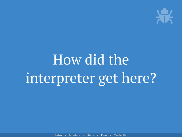 How did the
interpreter get here?
Intro • Interface • State • Flow • Tradeoffs
