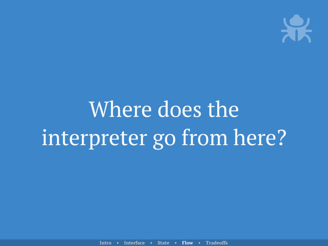 Where does the
interpreter go from here?
Intro • Interface • State • Flow • Tradeoffs
