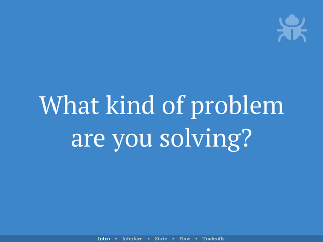 What kind of problem
are you solving?
Intro • Interface • State • Flow • Tradeoffs
