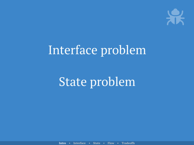 Interface problem
State problem
Intro • Interface • State • Flow • Tradeoffs
