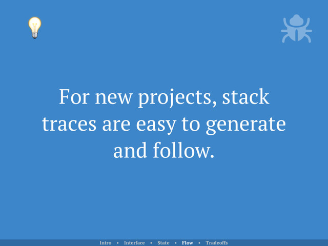For new projects, stack
traces are easy to generate
and follow.

Intro • Interface • State • Flow • Tradeoffs
