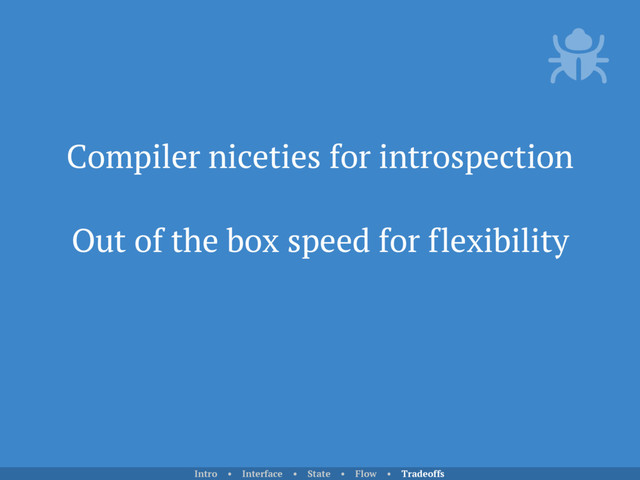 Compiler niceties for introspection
Out of the box speed for flexibility
Intro • Interface • State • Flow • Tradeoffs

