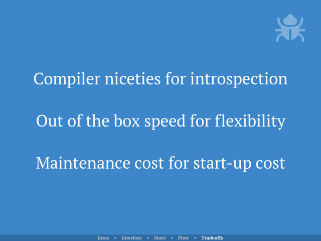 Compiler niceties for introspection
Out of the box speed for flexibility
Maintenance cost for start-up cost
Intro • Interface • State • Flow • Tradeoffs
