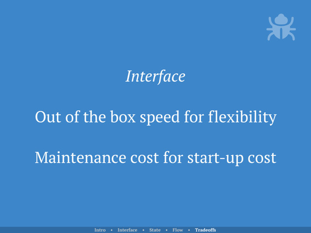 Interface
Out of the box speed for flexibility
Maintenance cost for start-up cost
Intro • Interface • State • Flow • Tradeoffs
