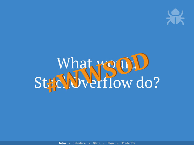 What would
StackOverflow do?
#WWSOD
Intro • Interface • State • Flow • Tradeoffs
