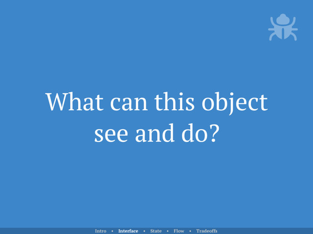 What can this object
see and do?
Intro • Interface • State • Flow • Tradeoffs
