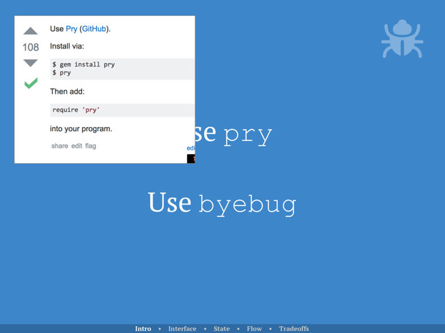 Use pry
Use byebug
Intro • Interface • State • Flow • Tradeoffs
