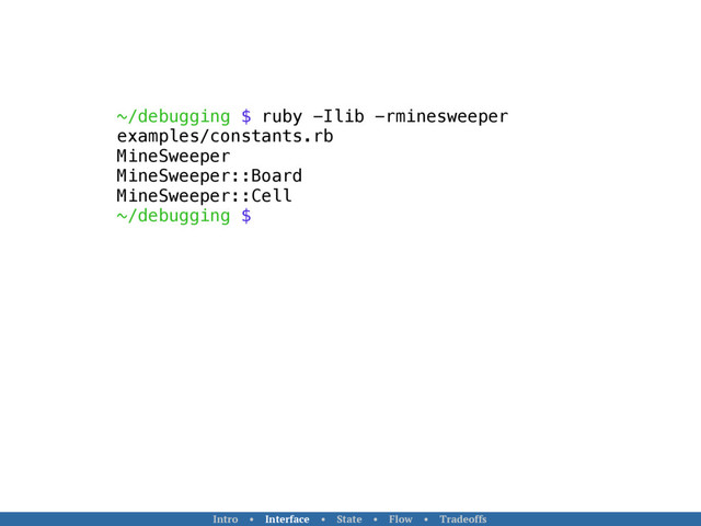 ~/debugging $ ruby -Ilib -rminesweeper
examples/constants.rb
MineSweeper
MineSweeper::Board
MineSweeper::Cell
~/debugging $
Intro • Interface • State • Flow • Tradeoffs
