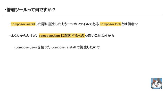 ・管理ツールって何ですか？ 
・composer installした際に誕生したもう一つのファイルである composer.lockとは何者？ 
 
・よくわからんけど、composer.json に起因するもの っぽいことは分かる 
 
　　・composer.json を使った composer install で誕生したので  
 

