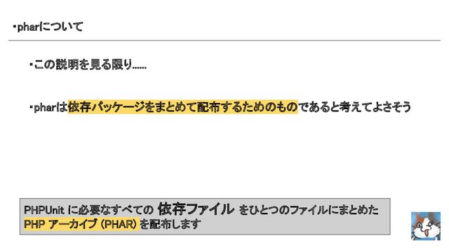 ・pharについて 
・この説明を見る限り...... 
 
 
・pharは依存パッケージをまとめて配布するためのものであると考えてよさそう 
 
 
PHPUnit に必要なすべての 依存ファイル をひとつのファイルにまとめた
PHP アーカイブ (PHAR) を配布します
