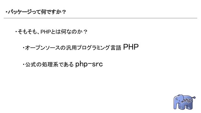 ・パッケージって何ですか？ 
・そもそも、PHPとは何なのか？ 
 
　　・オープンソースの汎用プログラミング言語 PHP 
 
　　・公式の処理系である php-src 
