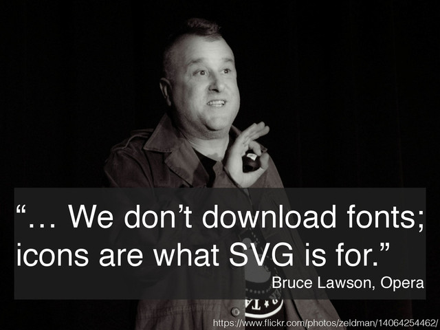 “… We don’t download fonts;
icons are what SVG is for.”!
Bruce Lawson, Opera
https://www.ﬂickr.com/photos/zeldman/14064254462/
