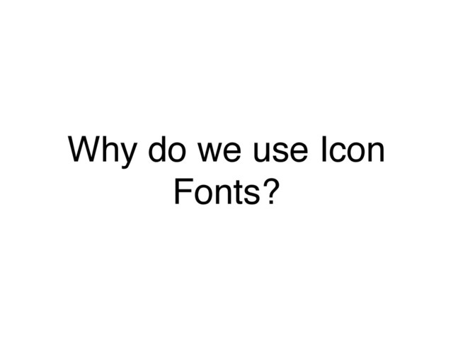 Why do we use Icon
Fonts?
