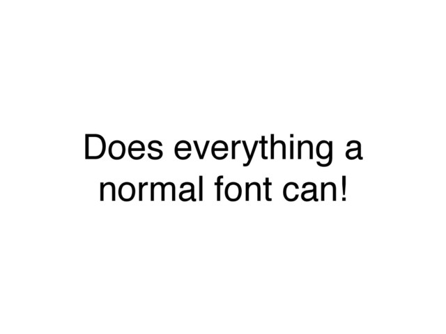Does everything a
normal font can!
