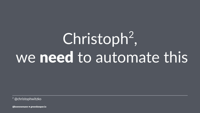 Christoph2,
we need to automate this
2 @christophwitzko
@boennemann ● greenkeeper.io
