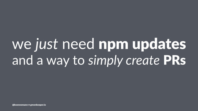 we just need npm updates
and a way to simply create PRs
@boennemann ● greenkeeper.io

