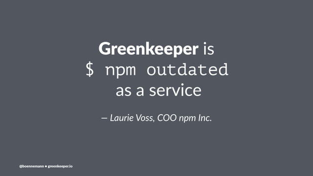 Greenkeeper is
$ npm outdated
as a service
— Laurie Voss, COO npm Inc.
@boennemann ● greenkeeper.io
