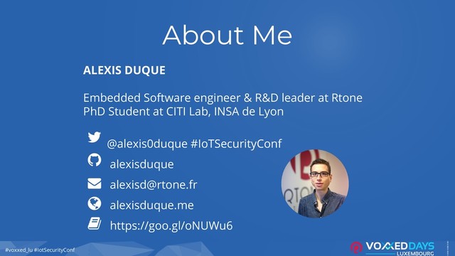 #voxxed_lu #IotSecurityConf
About Me
ALEXIS DUQUE
Embedded Software engineer & R&D leader at Rtone
PhD Student at CITI Lab, INSA de Lyon
@alexis0duque #IoTSecurityConf
alexisduque
alexisd@rtone.fr
alexisduque.me
https://goo.gl/oNUWu6
