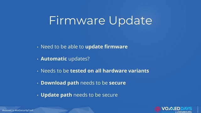 #voxxed_lu #IotSecurityConf
Firmware Update
• Need to be able to update firmware
• Automatic updates?
• Needs to be tested on all hardware variants
• Download path needs to be secure
• Update path needs to be secure
