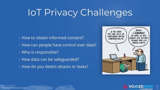 #voxxed_lu #IotSecurityConf
IoT Privacy Challenges
• How to obtain informed consent?
• How can people have control over data?
• Who is responsible?
• How data can be safeguarded?
• How do you detect attacks or leaks?
