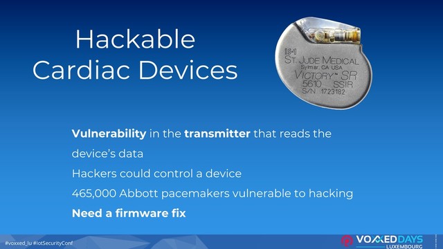 #voxxed_lu #IotSecurityConf
Hackable
Cardiac Devices
Vulnerability in the transmitter that reads the
device’s data
Hackers could control a device
465,000 Abbott pacemakers vulnerable to hacking
Need a firmware fix
