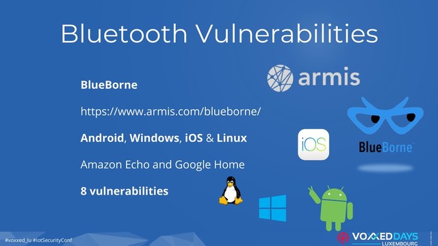#voxxed_lu #IotSecurityConf
Bluetooth Vulnerabilities
BlueBorne
https://www.armis.com/blueborne/
Android, Windows, iOS & Linux
Amazon Echo and Google Home
8 vulnerabilities
