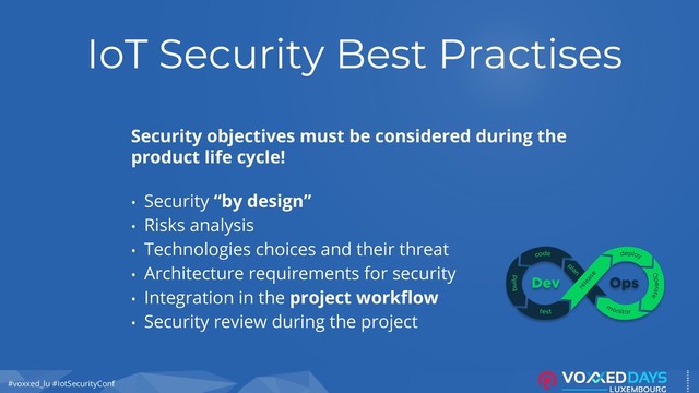 #voxxed_lu #IotSecurityConf
IoT Security Best Practises
Security objectives must be considered during the
product life cycle!
• Security “by design”
• Risks analysis
• Technologies choices and their threat
• Architecture requirements for security
• Integration in the project workflow
• Security review during the project
