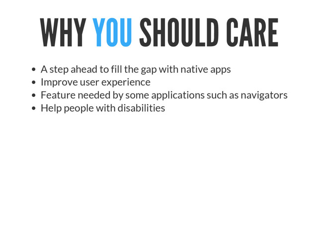 WHY YOU SHOULD CARE
A step ahead to fill the gap with native apps
Improve user experience
Feature needed by some applications such as navigators
Help people with disabilities
