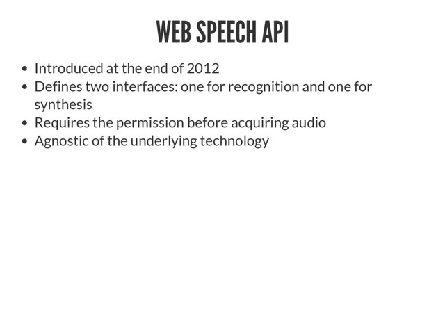 WEB SPEECH API
Introduced at the end of 2012
Defines two interfaces: one for recognition and one for
synthesis
Requires the permission before acquiring audio
Agnostic of the underlying technology
