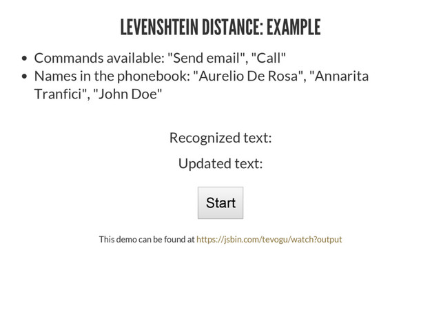 LEVENSHTEIN DISTANCE: EXAMPLE
Commands available: "Send email", "Call"
Names in the phonebook: "Aurelio De Rosa", "Annarita
Tranfici", "John Doe"
Recognized text:
Updated text:
6WDUW
This demo can be found at https://jsbin.com/tevogu/watch?output
