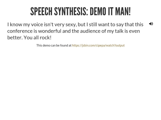 SPEECH SYNTHESIS: DEMO IT MAN!
I know my voice isn't very sexy, but I still want to say that this
conference is wonderful and the audience of my talk is even
better. You all rock!
This demo can be found at https://jsbin.com/cipepa/watch?output

