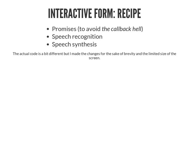 INTERACTIVE FORM: RECIPE
Promises (to avoid the callback hell)
Speech recognition
Speech synthesis
The actual code is a bit different but I made the changes for the sake of brevity and the limited size of the
screen.
