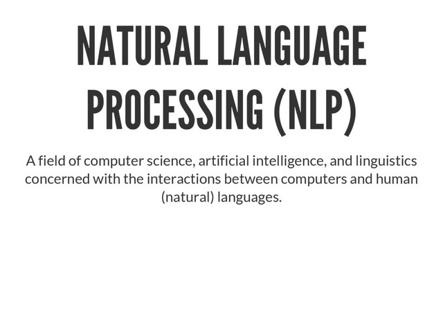 NATURAL LANGUAGE
PROCESSING (NLP)
A field of computer science, artificial intelligence, and linguistics
concerned with the interactions between computers and human
(natural) languages.
