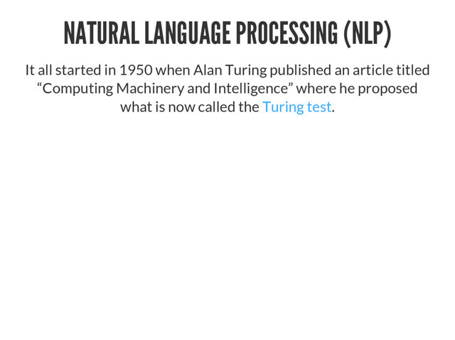 NATURAL LANGUAGE PROCESSING (NLP)
It all started in 1950 when Alan Turing published an article titled
“Computing Machinery and Intelligence” where he proposed
what is now called the Turing test.
