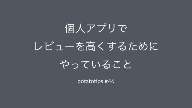 ݸਓΞϓϦͰ
ϨϏϡʔΛߴ͘͢ΔͨΊʹ
΍͍ͬͯΔ͜ͱ
potato%ps #46

