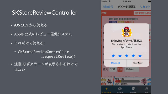 SKStoreReviewController
• iOS 10.3 ͔Β࢖͑Δ
• Apple ެࣜͷϨϏϡʔ࠵ଅγεςϜ
• ͜Ε͚ͩͰ࢖͑Δ!
• SKStoreReviewController
.requestReview()
• ஫ҙ:ඞͣΞϥʔτ͕දࣔ͞ΕΔΘ͚Ͱ
͸ͳ͍

