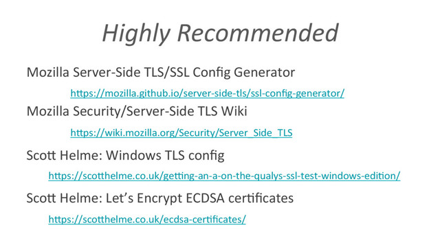 Highly Recommended
Mozilla Server-Side TLS/SSL Conﬁg Generator
hVps://mozilla.github.io/server-side-tls/ssl-conﬁg-generator/
Mozilla Security/Server-Side TLS Wiki
hVps://wiki.mozilla.org/Security/Server_Side_TLS
ScoV Helme: Windows TLS conﬁg
hVps://scoVhelme.co.uk/gecng-an-a-on-the-qualys-ssl-test-windows-edi6on/
ScoV Helme: Let’s Encrypt ECDSA cer6ﬁcates
hVps://scoVhelme.co.uk/ecdsa-cer6ﬁcates/
