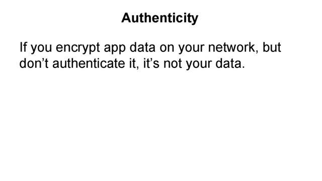 If you encrypt app data on your network, but
don’t authenticate it, it’s not your data.
Unsigned (or signed-then-encrypted) network
packets allow me to become you.
Without auth, Admin=0 becomes: Admin=1
Authenticity
