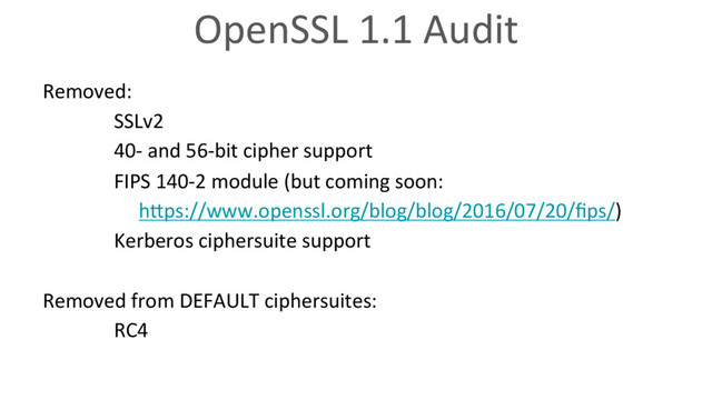 OpenSSL 1.1 Audit
Removed:
SSLv2
40- and 56-bit cipher support
FIPS 140-2 module (but coming soon:
hVps://www.openssl.org/blog/blog/2016/07/20/ﬁps/)
Kerberos ciphersuite support
Removed from DEFAULT ciphersuites:
RC4
